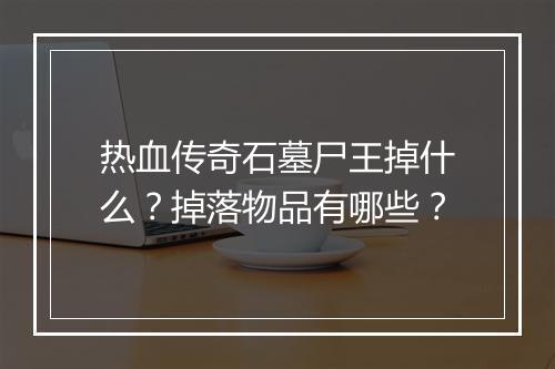 热血传奇石墓尸王掉什么？掉落物品有哪些？
