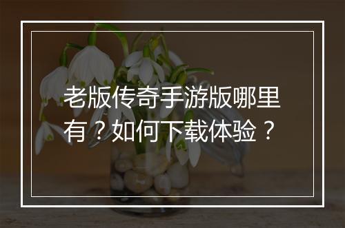 老版传奇手游版哪里有？如何下载体验？