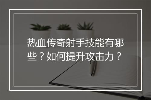热血传奇射手技能有哪些？如何提升攻击力？