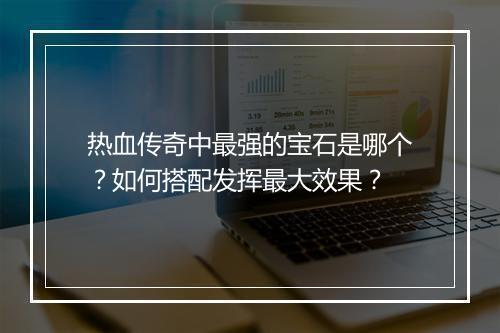 热血传奇中最强的宝石是哪个？如何搭配发挥最大效果？