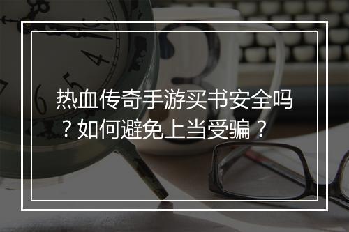 热血传奇手游买书安全吗？如何避免上当受骗？