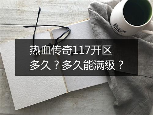 热血传奇117开区多久？多久能满级？