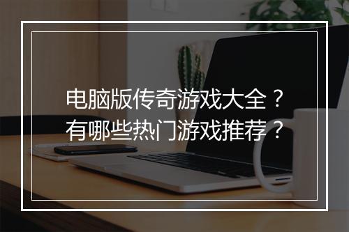 电脑版传奇游戏大全？有哪些热门游戏推荐？