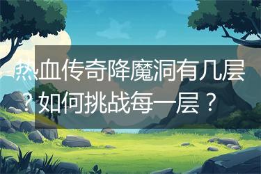 热血传奇降魔洞有几层？如何挑战每一层？