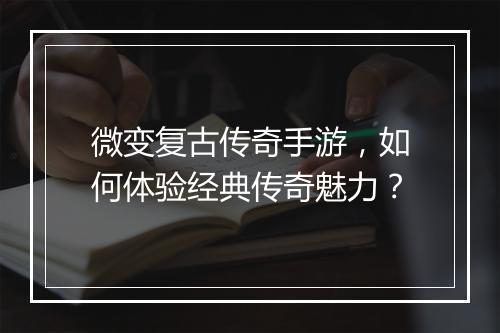 微变复古传奇手游，如何体验经典传奇魅力？