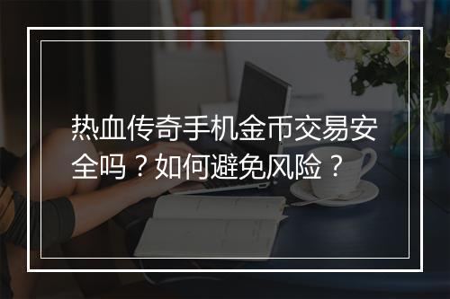 热血传奇手机金币交易安全吗？如何避免风险？