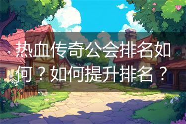 热血传奇公会排名如何？如何提升排名？