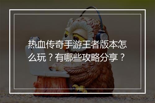 热血传奇手游王者版本怎么玩？有哪些攻略分享？