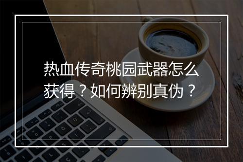 热血传奇桃园武器怎么获得？如何辨别真伪？