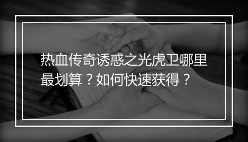 热血传奇诱惑之光虎卫哪里最划算？如何快速获得？