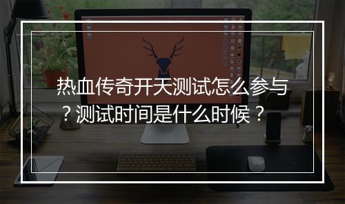热血传奇开天测试怎么参与？测试时间是什么时候？