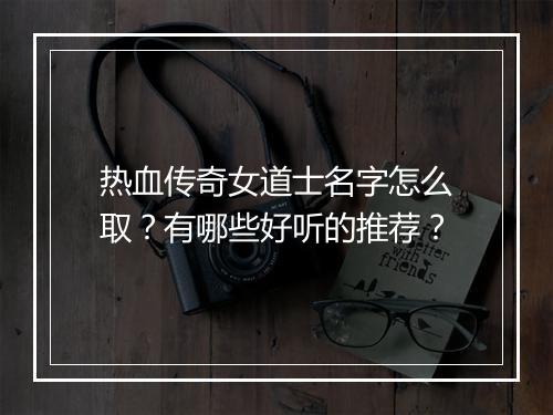 热血传奇女道士名字怎么取？有哪些好听的推荐？