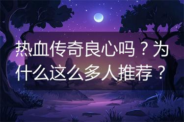 热血传奇良心吗？为什么这么多人推荐？