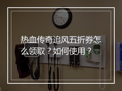 热血传奇追风五折券怎么领取？如何使用？