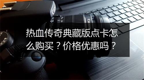 热血传奇典藏版点卡怎么购买？价格优惠吗？