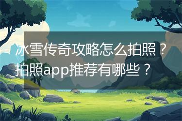 冰雪传奇攻略怎么拍照？拍照app推荐有哪些？