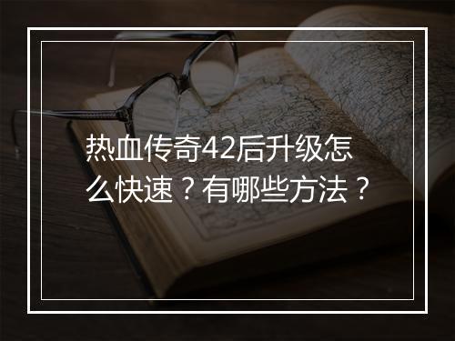 热血传奇42后升级怎么快速？有哪些方法？