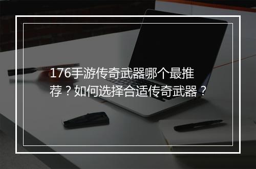 176手游传奇武器哪个最推荐？如何选择合适传奇武器？