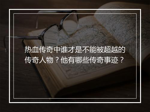 热血传奇中谁才是不能被超越的传奇人物？他有哪些传奇事迹？