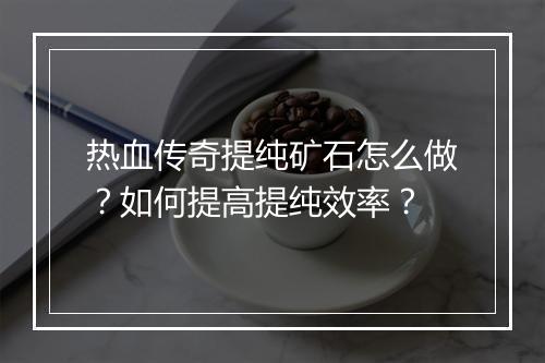 热血传奇提纯矿石怎么做？如何提高提纯效率？