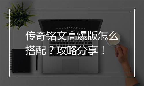 传奇铭文高爆版怎么搭配？攻略分享！