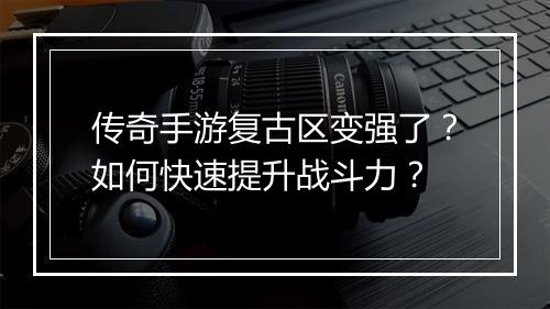 传奇手游复古区变强了？如何快速提升战斗力？