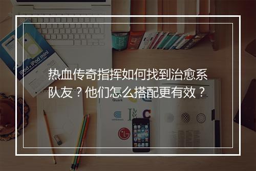 热血传奇指挥如何找到治愈系队友？他们怎么搭配更有效？