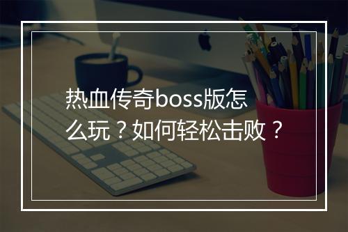 热血传奇boss版怎么玩？如何轻松击败？