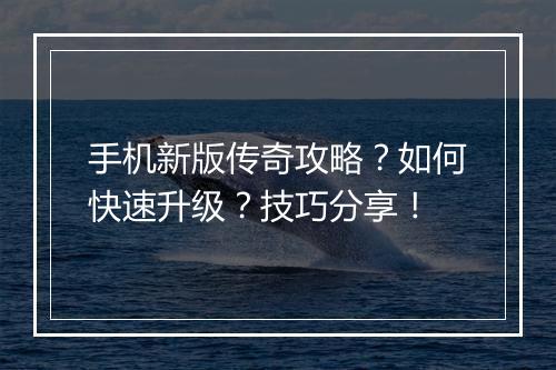手机新版传奇攻略？如何快速升级？技巧分享！