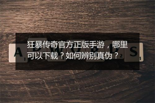 狂暴传奇官方正版手游，哪里可以下载？如何辨别真伪？