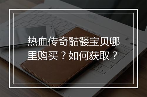 热血传奇骷髅宝贝哪里购买？如何获取？