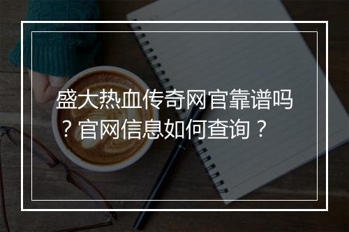 盛大热血传奇网官靠谱吗？官网信息如何查询？