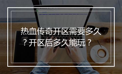 热血传奇开区需要多久？开区后多久能玩？
