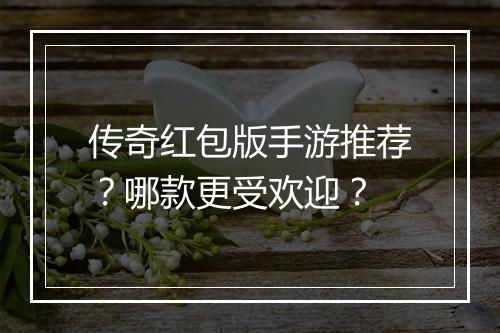 传奇红包版手游推荐？哪款更受欢迎？