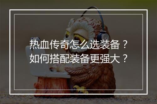 热血传奇怎么选装备？如何搭配装备更强大？