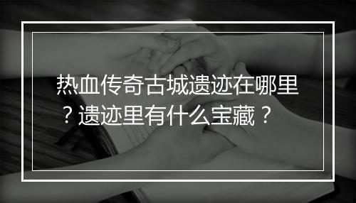 热血传奇古城遗迹在哪里？遗迹里有什么宝藏？