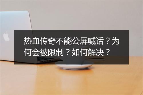 热血传奇不能公屏喊话？为何会被限制？如何解决？