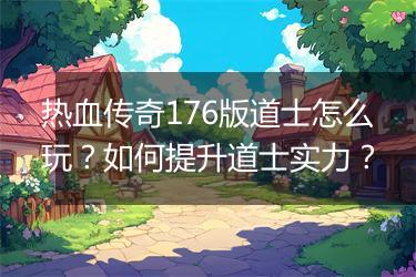 热血传奇176版道士怎么玩？如何提升道士实力？