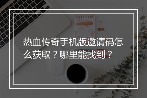 热血传奇手机版邀请码怎么获取？哪里能找到？