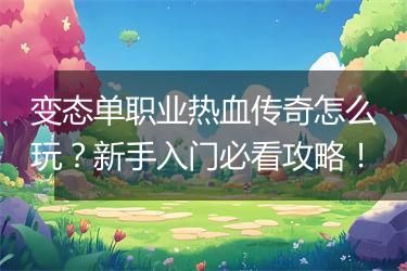 变态单职业热血传奇怎么玩？新手入门必看攻略！