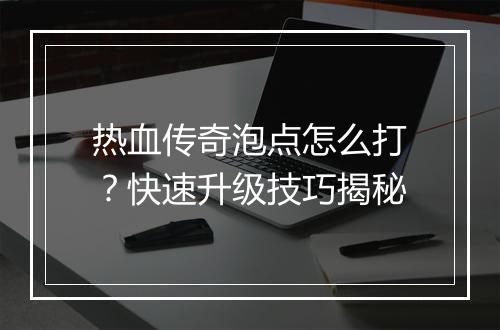 热血传奇泡点怎么打？快速升级技巧揭秘