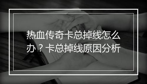 热血传奇卡总掉线怎么办？卡总掉线原因分析
