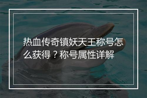 热血传奇镇妖天王称号怎么获得？称号属性详解