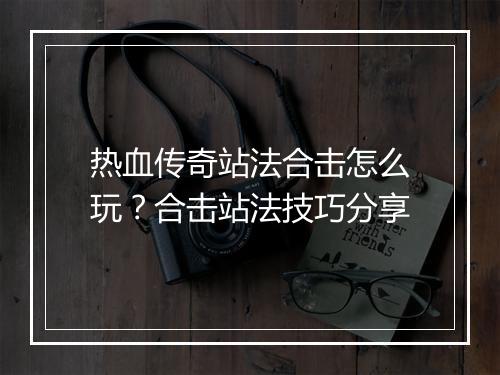 热血传奇站法合击怎么玩？合击站法技巧分享