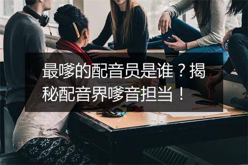 最嗲的配音员是谁？揭秘配音界嗲音担当！