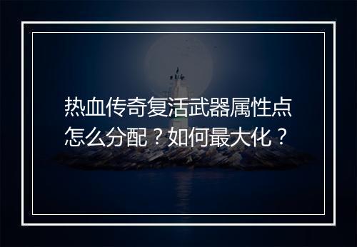 热血传奇复活武器属性点怎么分配？如何最大化？