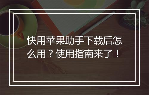 快用苹果助手下载后怎么用？使用指南来了！