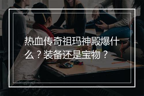 热血传奇祖玛神殿爆什么？装备还是宝物？