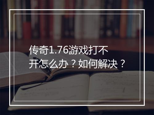 传奇1.76游戏打不开怎么办？如何解决？