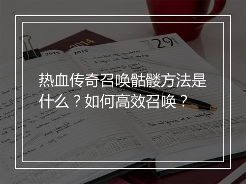 热血传奇召唤骷髅方法是什么？如何高效召唤？